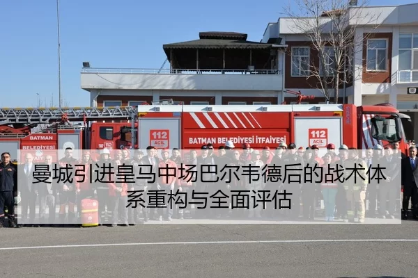 曼城引进皇马中场巴尔韦德后的战术体系重构与全面评估