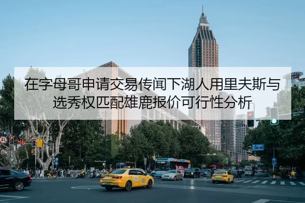 在字母哥申请交易传闻下湖人用里夫斯与选秀权匹配雄鹿报价可行性分析