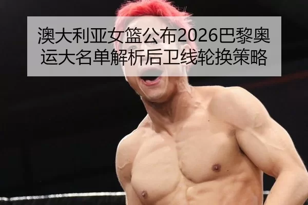 澳大利亚女篮公布2026巴黎奥运大名单解析后卫线轮换策略