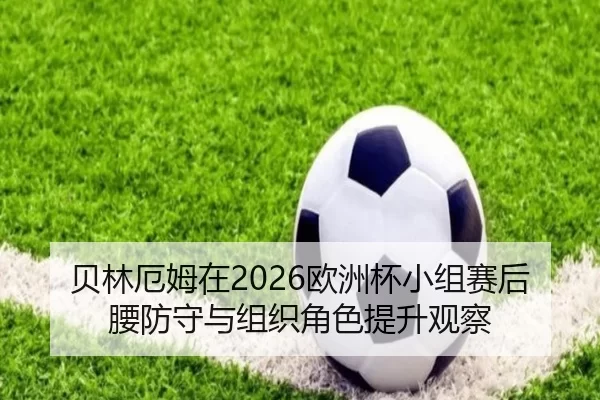 贝林厄姆在2026欧洲杯小组赛后腰防守与组织角色提升观察