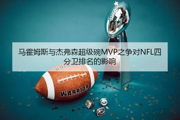 马霍姆斯与杰弗森超级碗MVP之争对NFL四分卫排名的影响