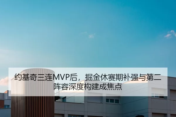 约基奇三连MVP后，掘金休赛期补强与第二阵容深度构建成焦点